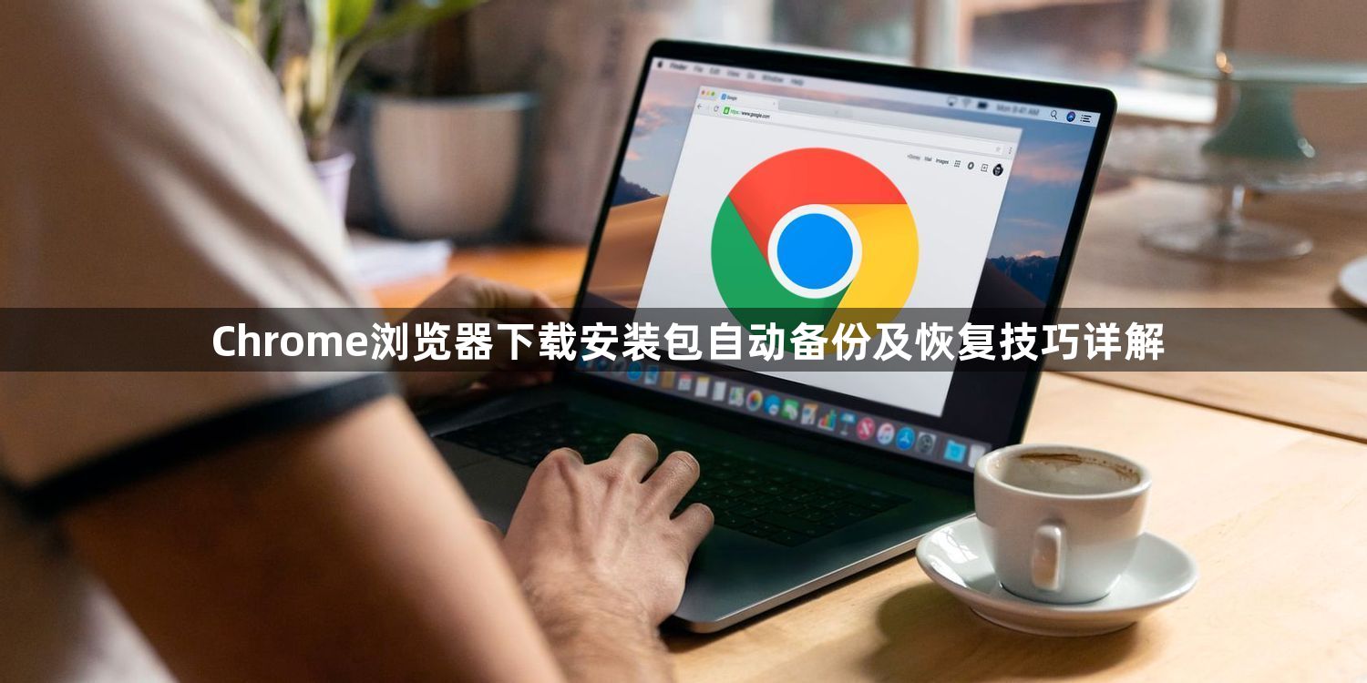 Chrome浏览器下载安装包自动备份及恢复技巧详解1