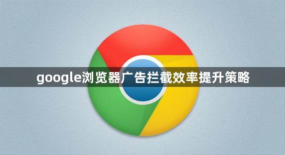 google浏览器广告拦截效率提升策略1