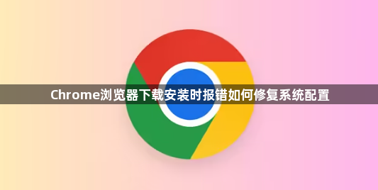 Chrome浏览器下载安装时报错如何修复系统配置1