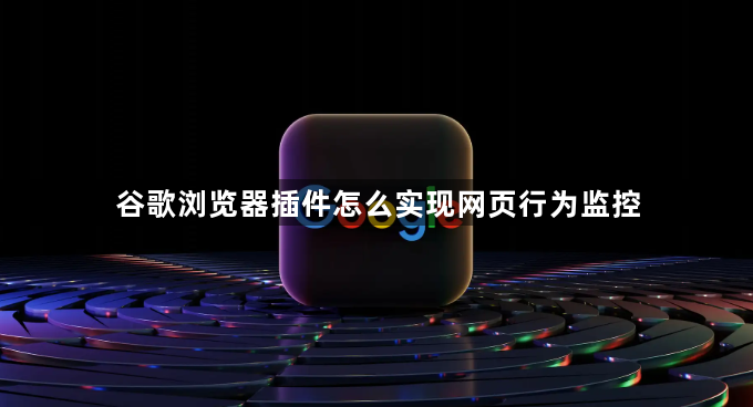 谷歌浏览器插件怎么实现网页行为监控1