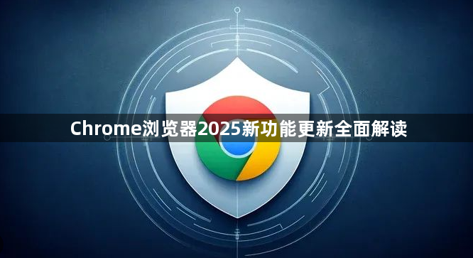 Chrome浏览器2025新功能更新全面解读1