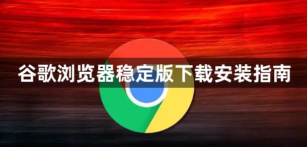 谷歌浏览器稳定版下载安装指南1