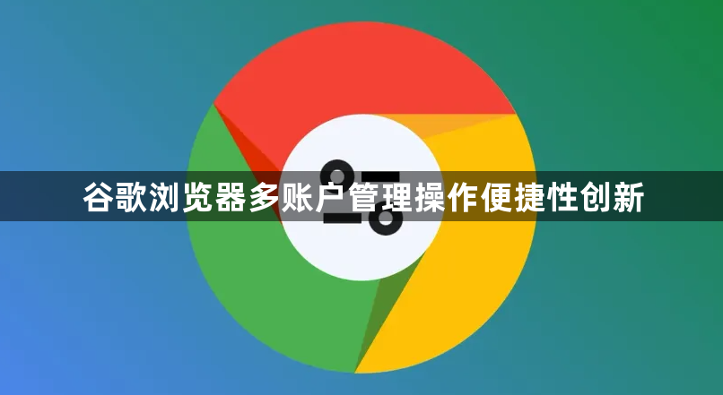 谷歌浏览器多账户管理操作便捷性创新1