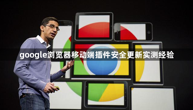 google浏览器移动端插件安全更新实测经验1