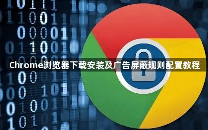 Chrome浏览器下载安装及广告屏蔽规则配置教程1