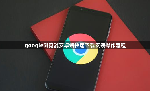 google浏览器安卓端快速下载安装操作流程1