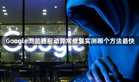 Google浏览器启动异常修复实测哪个方法最快1