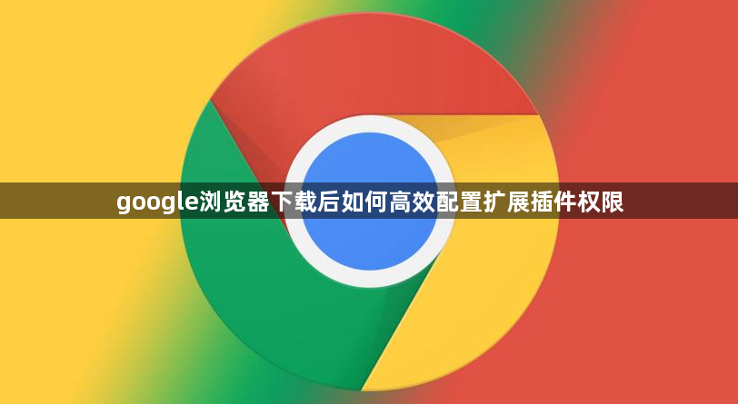 google浏览器下载后如何高效配置扩展插件权限1