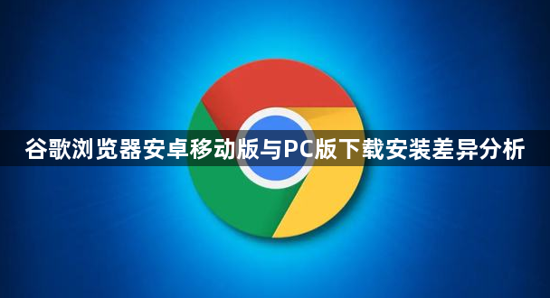 谷歌浏览器安卓移动版与PC版下载安装差异分析1