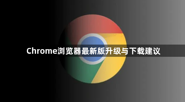 Chrome浏览器最新版升级与下载建议1