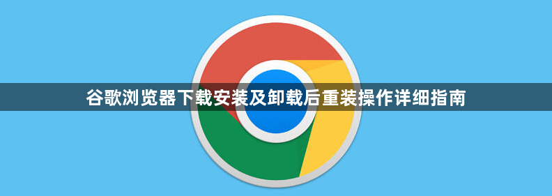 谷歌浏览器下载安装及卸载后重装操作详细指南1