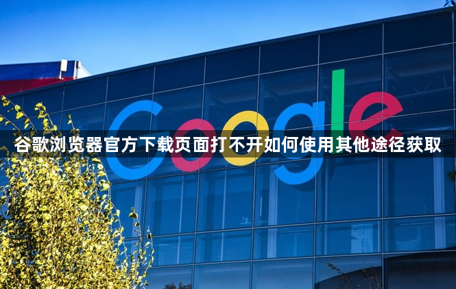 谷歌浏览器官方下载页面打不开如何使用其他途径获取1