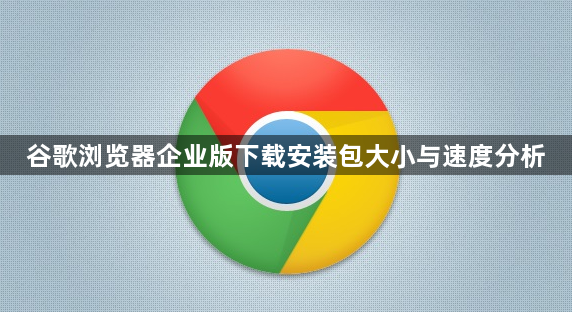 谷歌浏览器企业版下载安装包大小与速度分析1