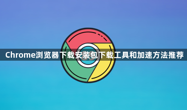 Chrome浏览器下载安装包下载工具和加速方法推荐1