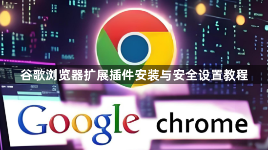 谷歌浏览器扩展插件安装与安全设置教程1