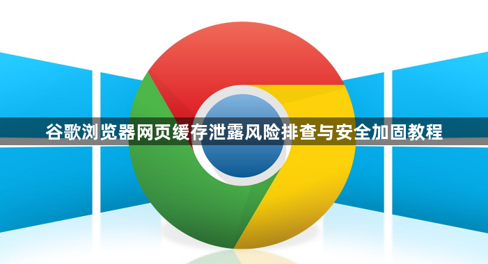 谷歌浏览器网页缓存泄露风险排查与安全加固教程1