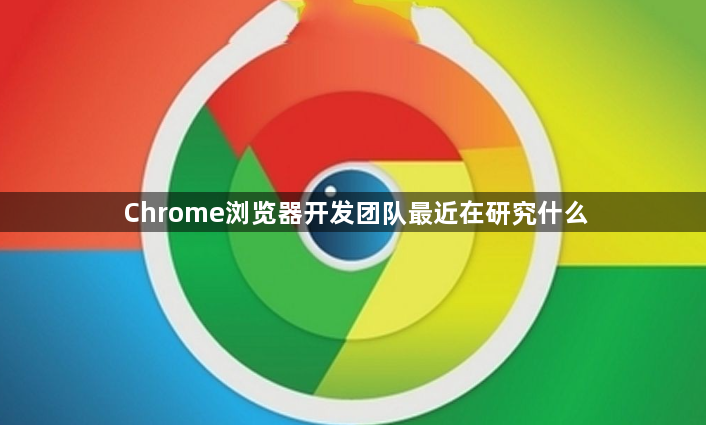 Chrome浏览器开发团队最近在研究什么1