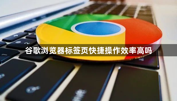 谷歌浏览器标签页快捷操作效率高吗1