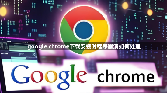 google chrome下载安装时程序崩溃如何处理1