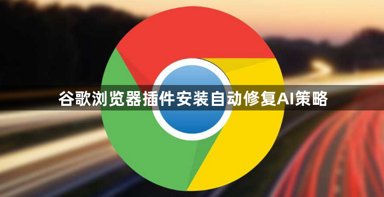 谷歌浏览器插件安装自动修复AI策略1