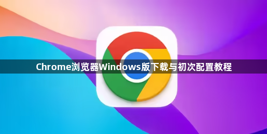 Chrome浏览器Windows版下载与初次配置教程1