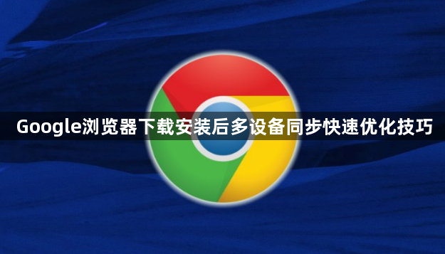 Google浏览器下载安装后多设备同步快速优化技巧1