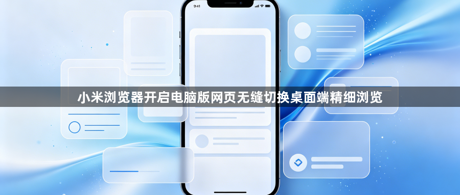 小米浏览器开启电脑版网页无缝切换桌面端精细浏览1