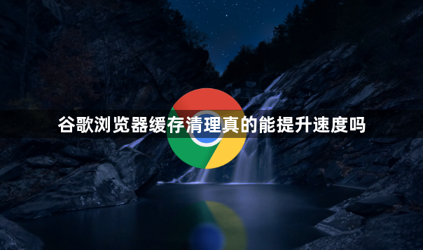 谷歌浏览器缓存清理真的能提升速度吗1