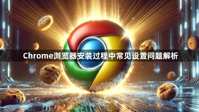 Chrome浏览器安装过程中常见设置问题解析1