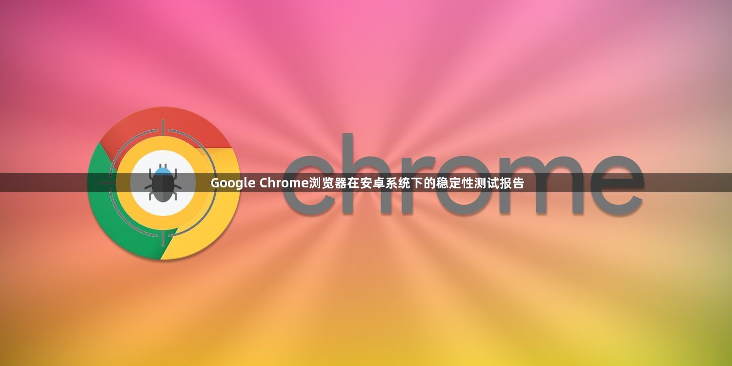 Google Chrome浏览器在安卓系统下的稳定性测试报告1