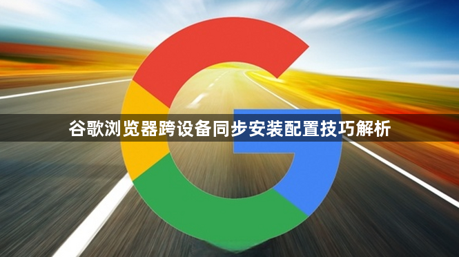 谷歌浏览器跨设备同步安装配置技巧解析1
