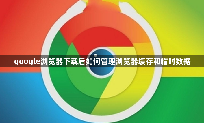 google浏览器下载后如何管理浏览器缓存和临时数据1