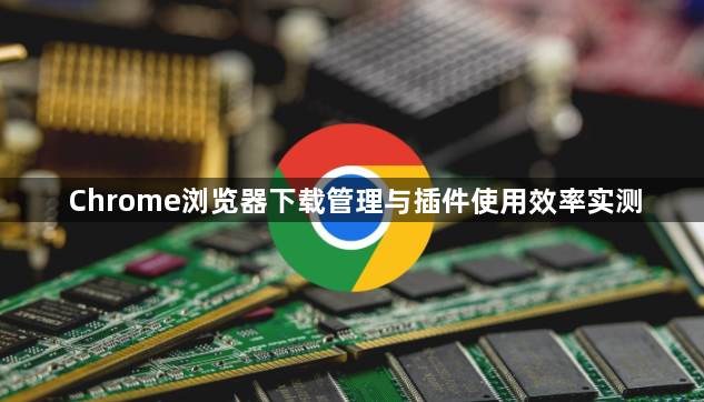 Chrome浏览器下载管理与插件使用效率实测1
