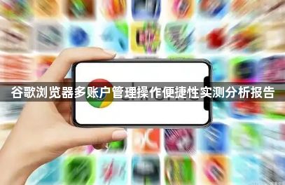 谷歌浏览器多账户管理操作便捷性实测分析报告1