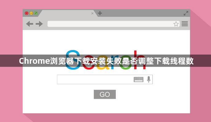 Chrome浏览器下载安装失败是否调整下载线程数1