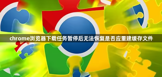 chrome浏览器下载任务暂停后无法恢复是否应重建缓存文件1