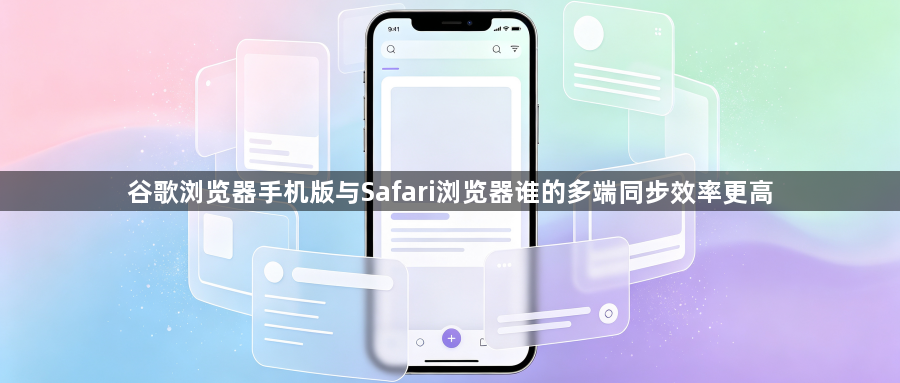 谷歌浏览器手机版与Safari浏览器谁的多端同步效率更高1