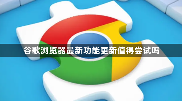 谷歌浏览器最新功能更新值得尝试吗1