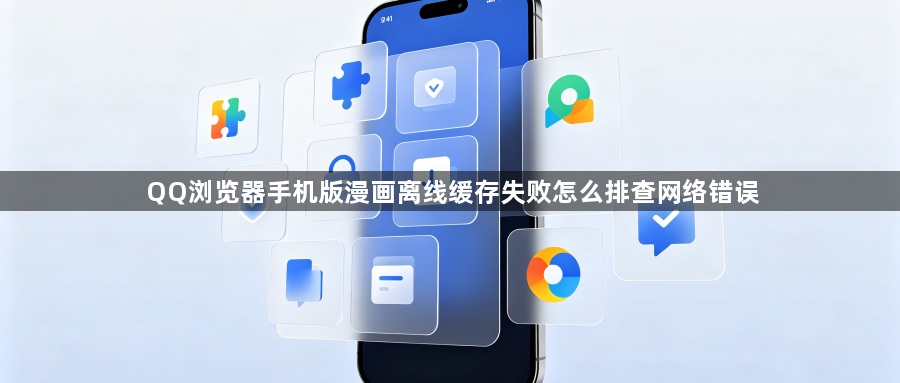QQ浏览器手机版漫画离线缓存失败怎么排查网络错误1
