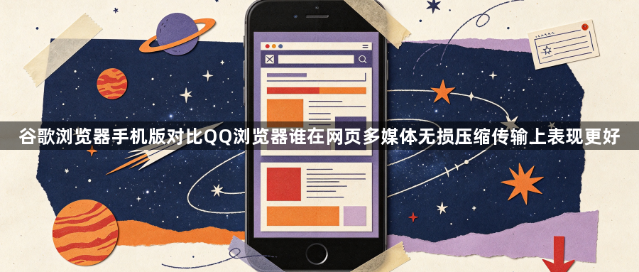 谷歌浏览器手机版对比QQ浏览器谁在网页多媒体无损压缩传输上表现更好1