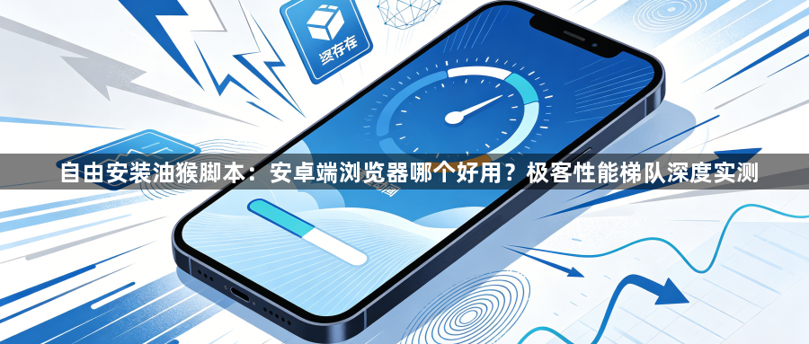 自由安装油猴脚本：安卓端浏览器哪个好用？极客性能梯队深度实测1