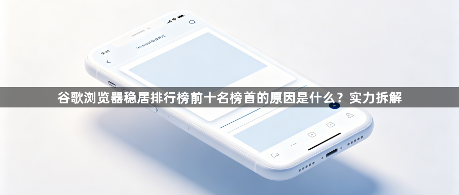 谷歌浏览器稳居排行榜前十名榜首的原因是什么？实力拆解1