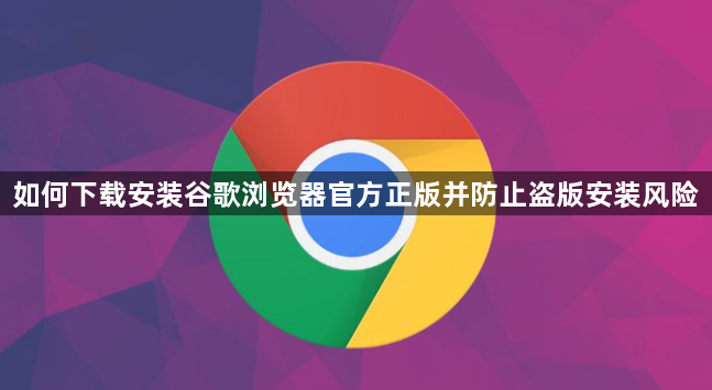 如何下载安装谷歌浏览器官方正版并防止盗版安装风险1