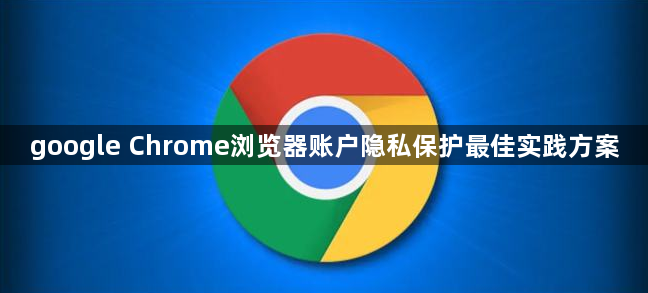 google Chrome浏览器账户隐私保护最佳实践方案1