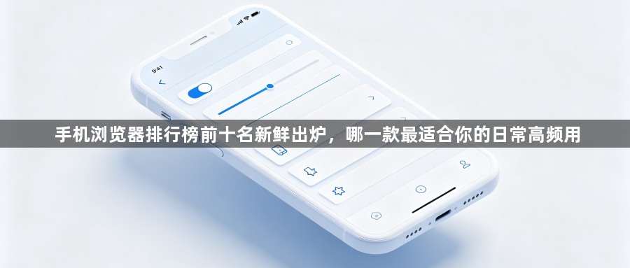 手机浏览器排行榜前十名新鲜出炉，哪一款最适合你的日常高频用1