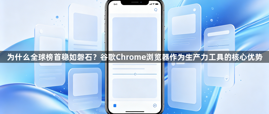 为什么全球榜首稳如磐石？谷歌Chrome浏览器作为生产力工具的核心优势1