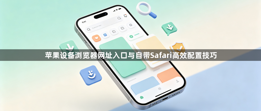 苹果设备浏览器网址入口与自带Safari高效配置技巧1