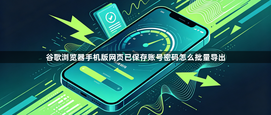 谷歌浏览器手机版网页已保存账号密码怎么批量导出1
