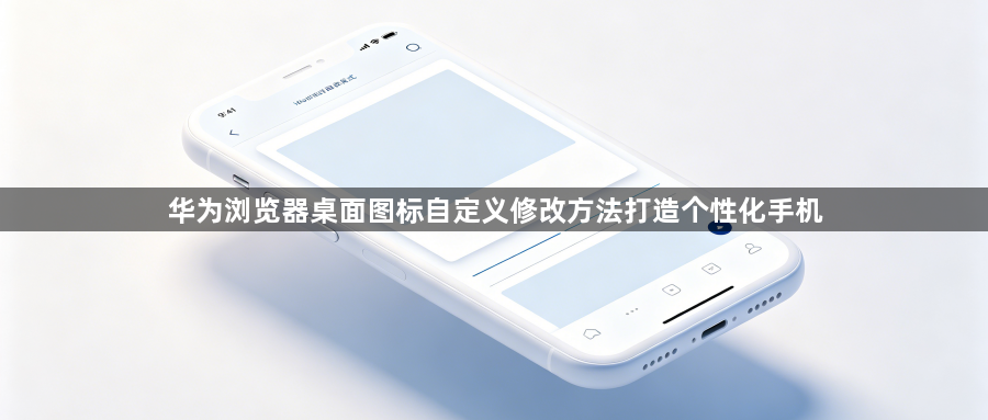 华为浏览器桌面图标自定义修改方法打造个性化手机1