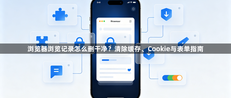 浏览器浏览记录怎么删干净？清除缓存、Cookie与表单指南1